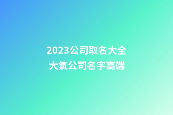 2023公司取名大全 大氣公司名字高端-第1張-公司起名-玄機派